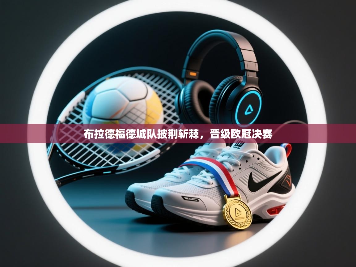 布拉德福德城队披荆斩棘，晋级欧冠决赛  第1张