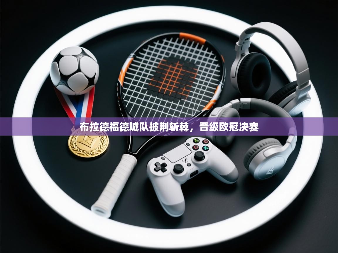 布拉德福德城队披荆斩棘，晋级欧冠决赛  第2张