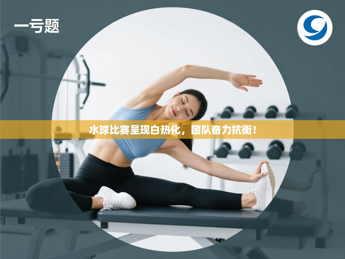 水球比赛呈现白热化,团队奋力抗衡! 第1张