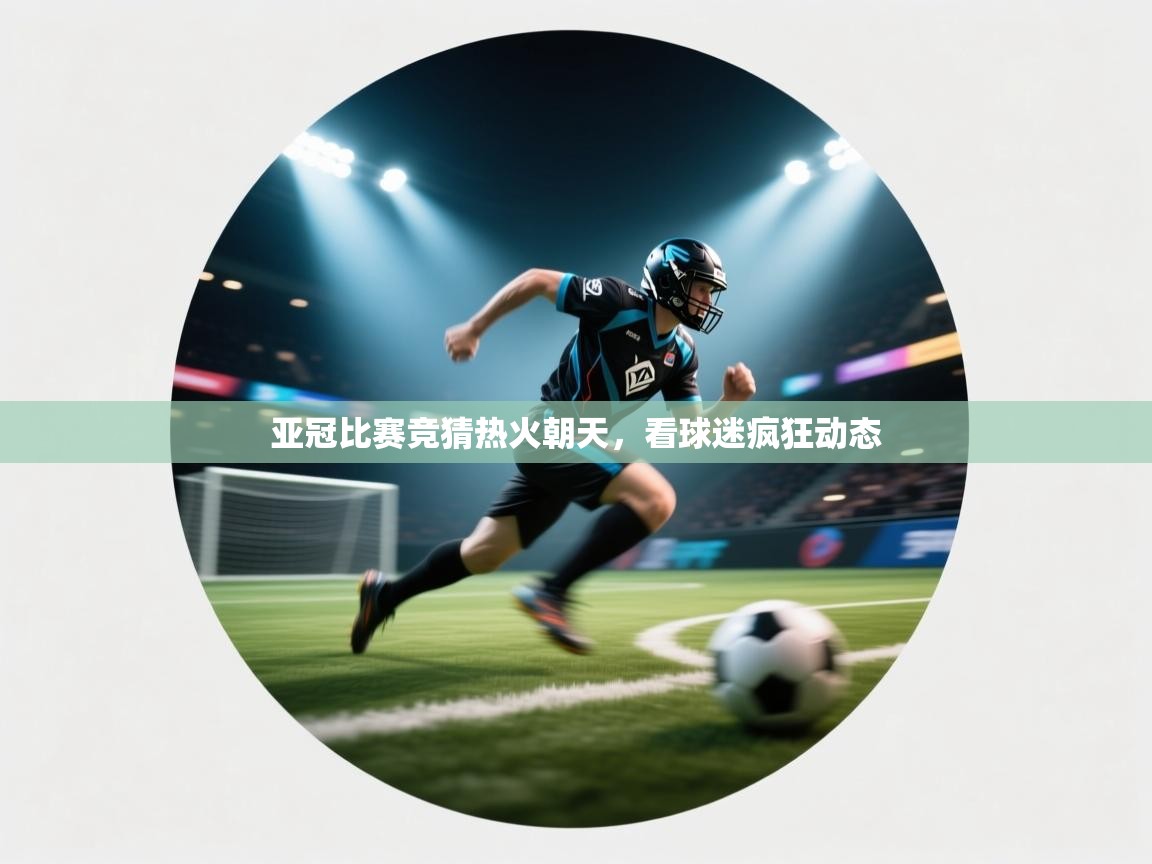 亚冠比赛竞猜热火朝天,看球迷疯狂动态 第1张
